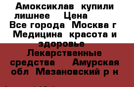 Амоксиклав, купили лишнее  › Цена ­ 350 - Все города, Москва г. Медицина, красота и здоровье » Лекарственные средства   . Амурская обл.,Мазановский р-н